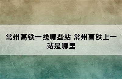 常州高铁一线哪些站 常州高铁上一站是哪里